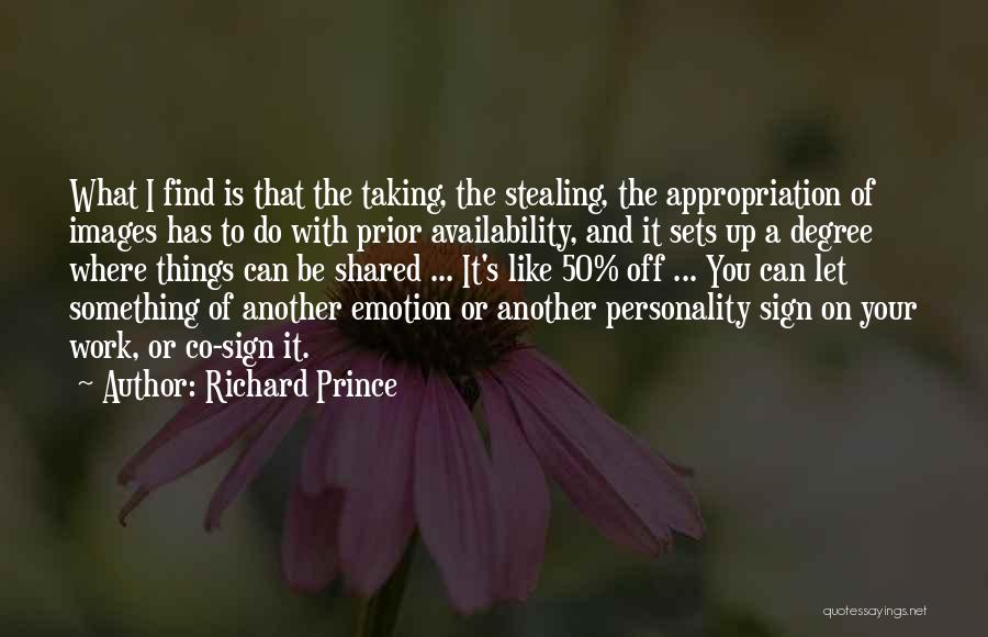 Richard Prince Quotes: What I Find Is That The Taking, The Stealing, The Appropriation Of Images Has To Do With Prior Availability, And