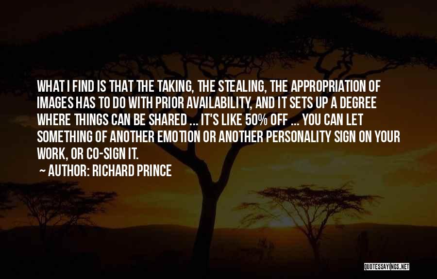 Richard Prince Quotes: What I Find Is That The Taking, The Stealing, The Appropriation Of Images Has To Do With Prior Availability, And