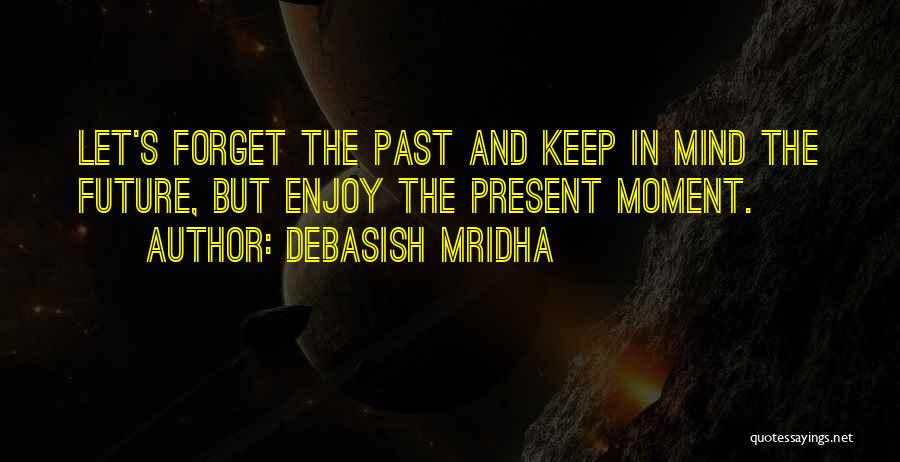 Debasish Mridha Quotes: Let's Forget The Past And Keep In Mind The Future, But Enjoy The Present Moment.