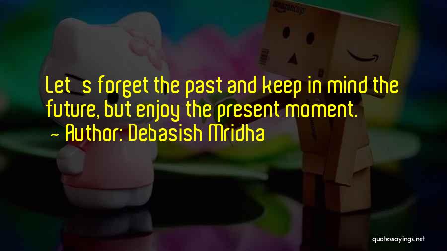 Debasish Mridha Quotes: Let's Forget The Past And Keep In Mind The Future, But Enjoy The Present Moment.