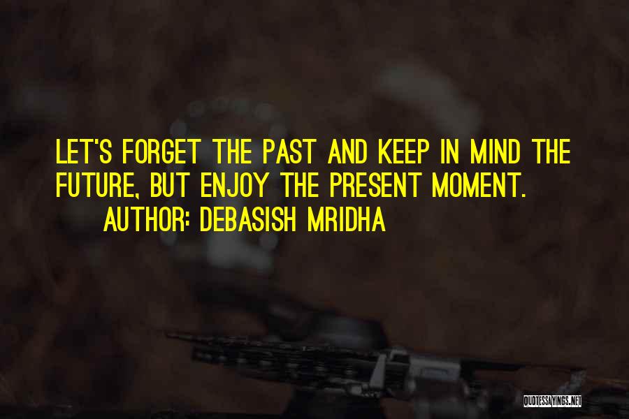 Debasish Mridha Quotes: Let's Forget The Past And Keep In Mind The Future, But Enjoy The Present Moment.