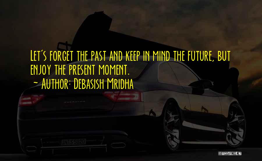 Debasish Mridha Quotes: Let's Forget The Past And Keep In Mind The Future, But Enjoy The Present Moment.