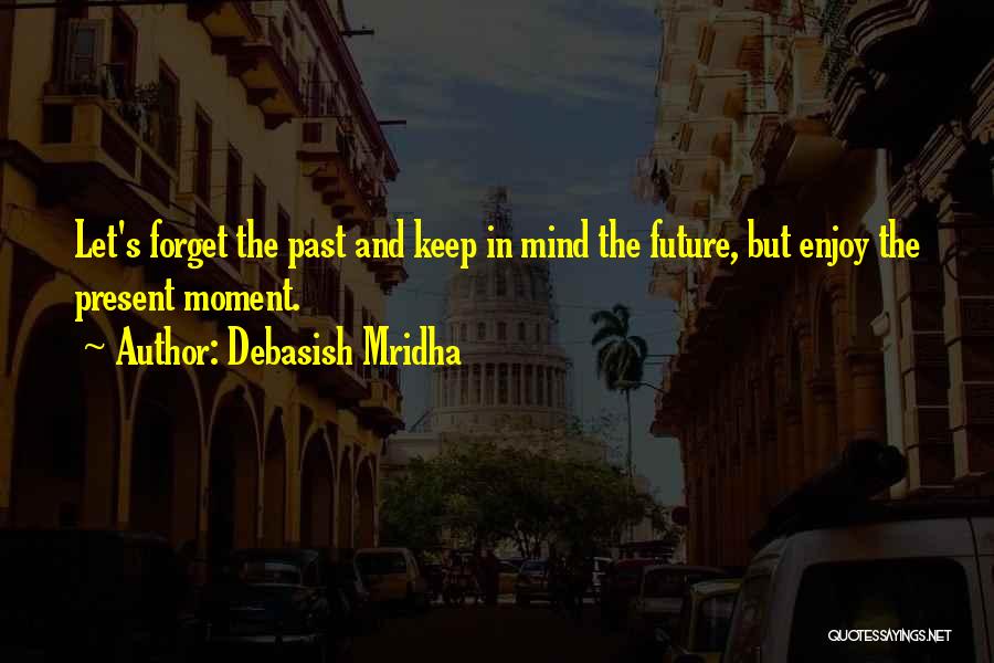 Debasish Mridha Quotes: Let's Forget The Past And Keep In Mind The Future, But Enjoy The Present Moment.