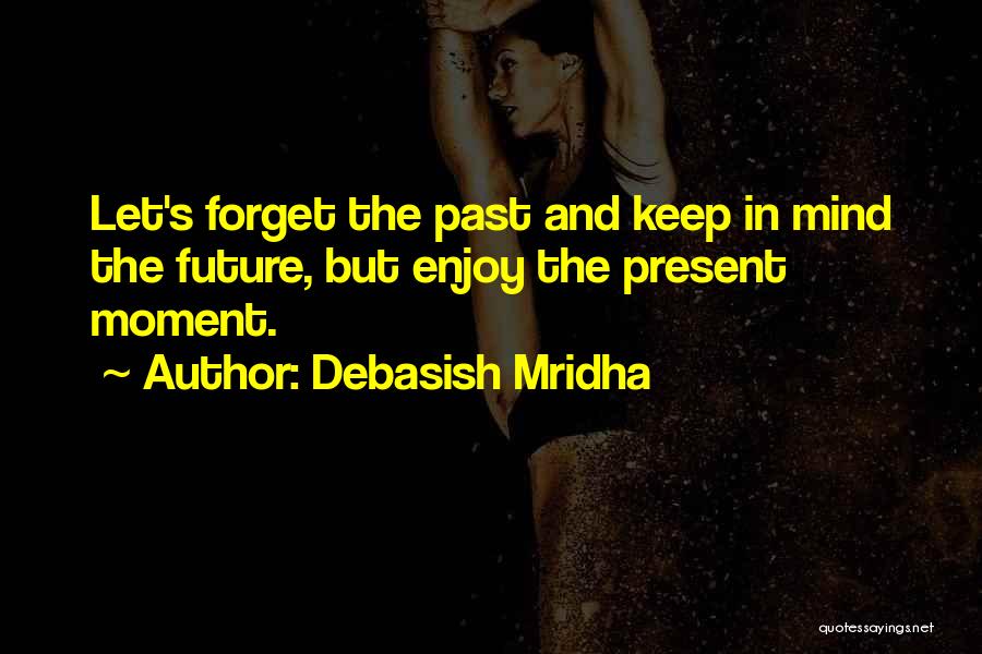 Debasish Mridha Quotes: Let's Forget The Past And Keep In Mind The Future, But Enjoy The Present Moment.