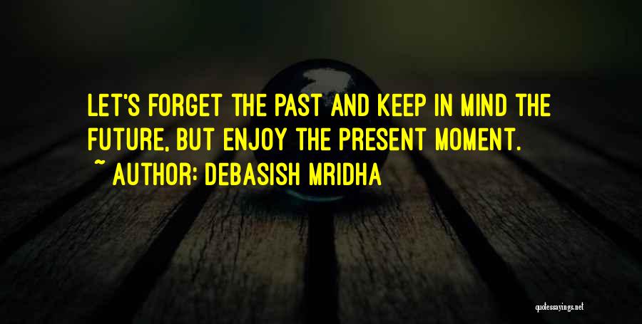 Debasish Mridha Quotes: Let's Forget The Past And Keep In Mind The Future, But Enjoy The Present Moment.