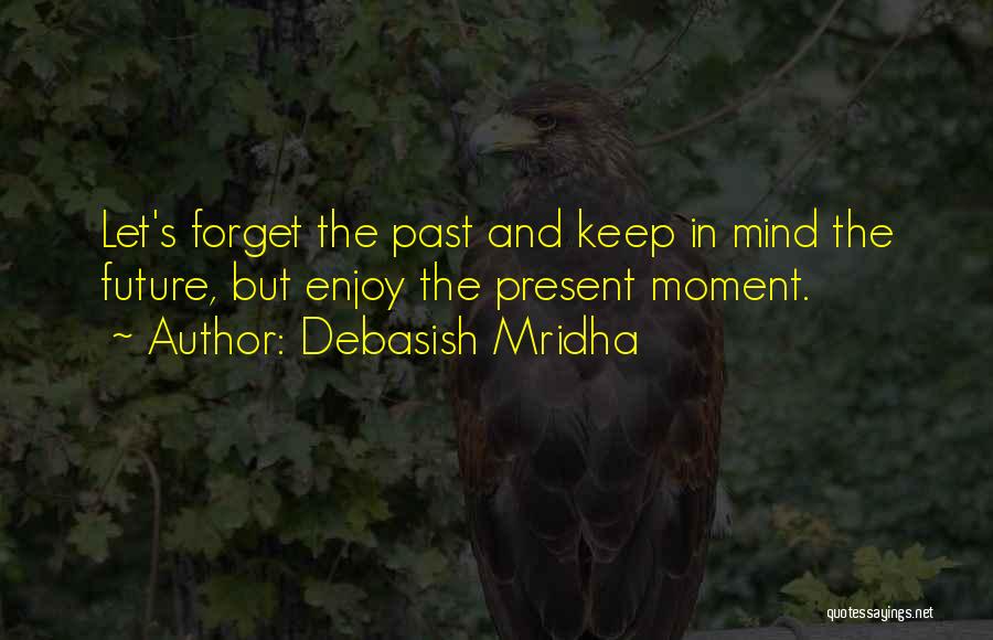 Debasish Mridha Quotes: Let's Forget The Past And Keep In Mind The Future, But Enjoy The Present Moment.