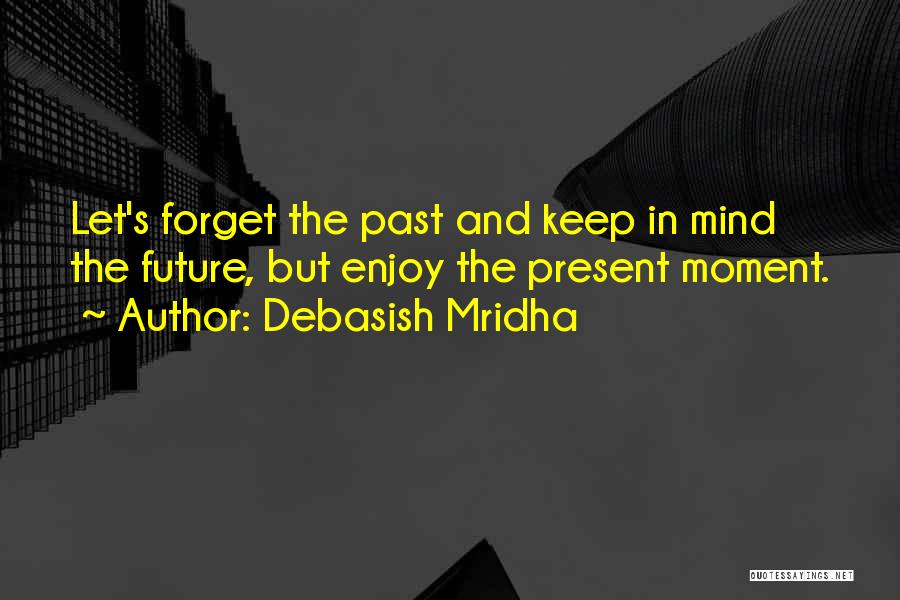 Debasish Mridha Quotes: Let's Forget The Past And Keep In Mind The Future, But Enjoy The Present Moment.