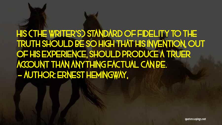 Ernest Hemingway, Quotes: His (the Writer's) Standard Of Fidelity To The Truth Should Be So High That His Invention, Out Of His Experience,