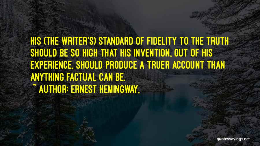 Ernest Hemingway, Quotes: His (the Writer's) Standard Of Fidelity To The Truth Should Be So High That His Invention, Out Of His Experience,