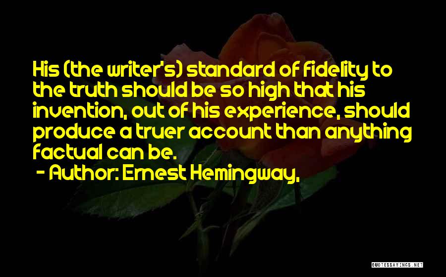 Ernest Hemingway, Quotes: His (the Writer's) Standard Of Fidelity To The Truth Should Be So High That His Invention, Out Of His Experience,