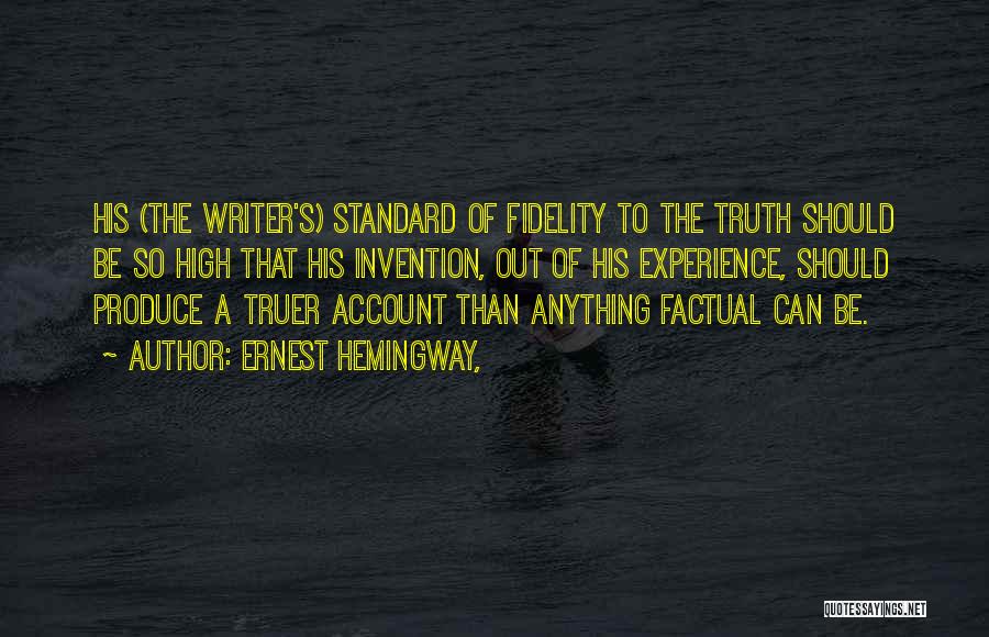 Ernest Hemingway, Quotes: His (the Writer's) Standard Of Fidelity To The Truth Should Be So High That His Invention, Out Of His Experience,