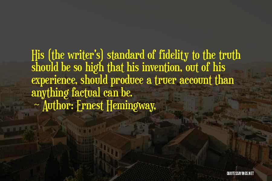 Ernest Hemingway, Quotes: His (the Writer's) Standard Of Fidelity To The Truth Should Be So High That His Invention, Out Of His Experience,