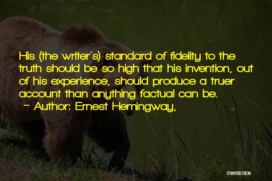 Ernest Hemingway, Quotes: His (the Writer's) Standard Of Fidelity To The Truth Should Be So High That His Invention, Out Of His Experience,