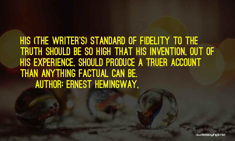 Ernest Hemingway, Quotes: His (the Writer's) Standard Of Fidelity To The Truth Should Be So High That His Invention, Out Of His Experience,