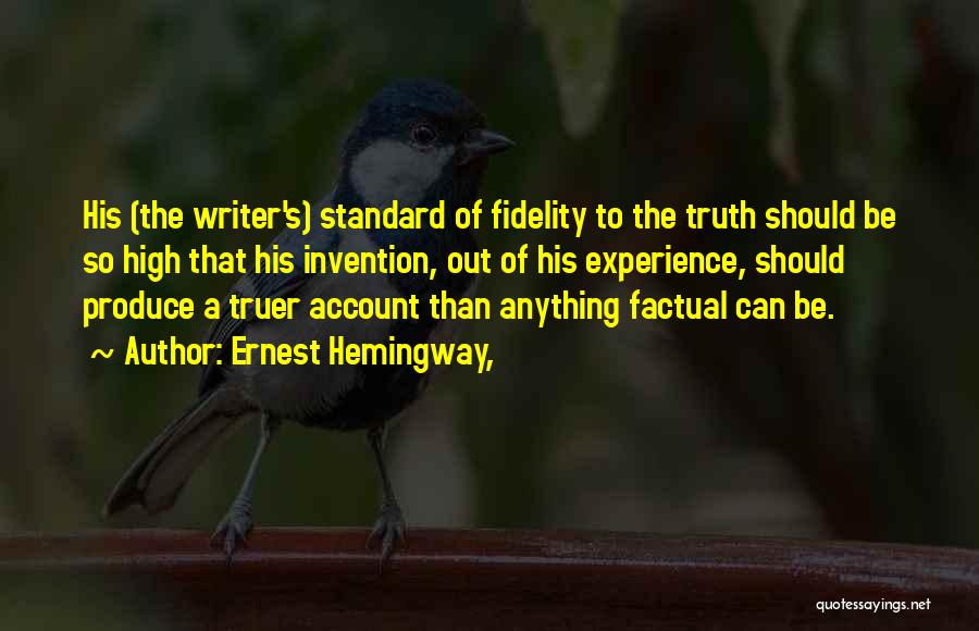 Ernest Hemingway, Quotes: His (the Writer's) Standard Of Fidelity To The Truth Should Be So High That His Invention, Out Of His Experience,