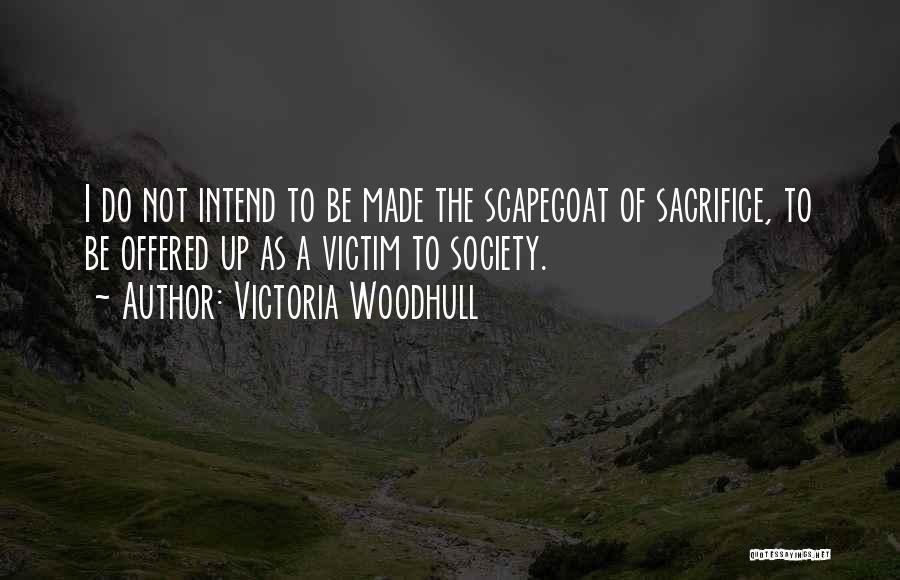 Victoria Woodhull Quotes: I Do Not Intend To Be Made The Scapegoat Of Sacrifice, To Be Offered Up As A Victim To Society.