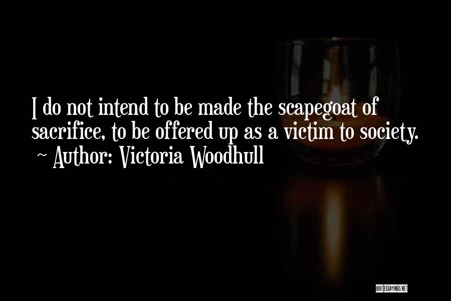 Victoria Woodhull Quotes: I Do Not Intend To Be Made The Scapegoat Of Sacrifice, To Be Offered Up As A Victim To Society.