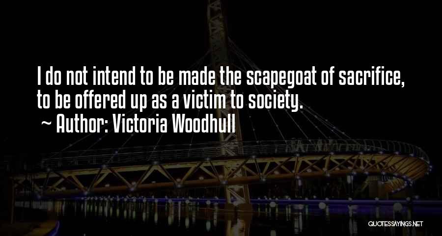 Victoria Woodhull Quotes: I Do Not Intend To Be Made The Scapegoat Of Sacrifice, To Be Offered Up As A Victim To Society.