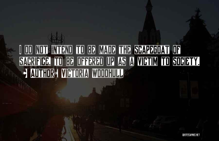 Victoria Woodhull Quotes: I Do Not Intend To Be Made The Scapegoat Of Sacrifice, To Be Offered Up As A Victim To Society.