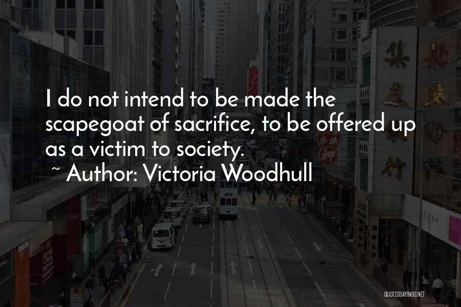 Victoria Woodhull Quotes: I Do Not Intend To Be Made The Scapegoat Of Sacrifice, To Be Offered Up As A Victim To Society.