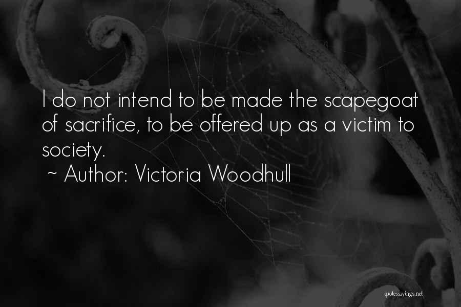 Victoria Woodhull Quotes: I Do Not Intend To Be Made The Scapegoat Of Sacrifice, To Be Offered Up As A Victim To Society.