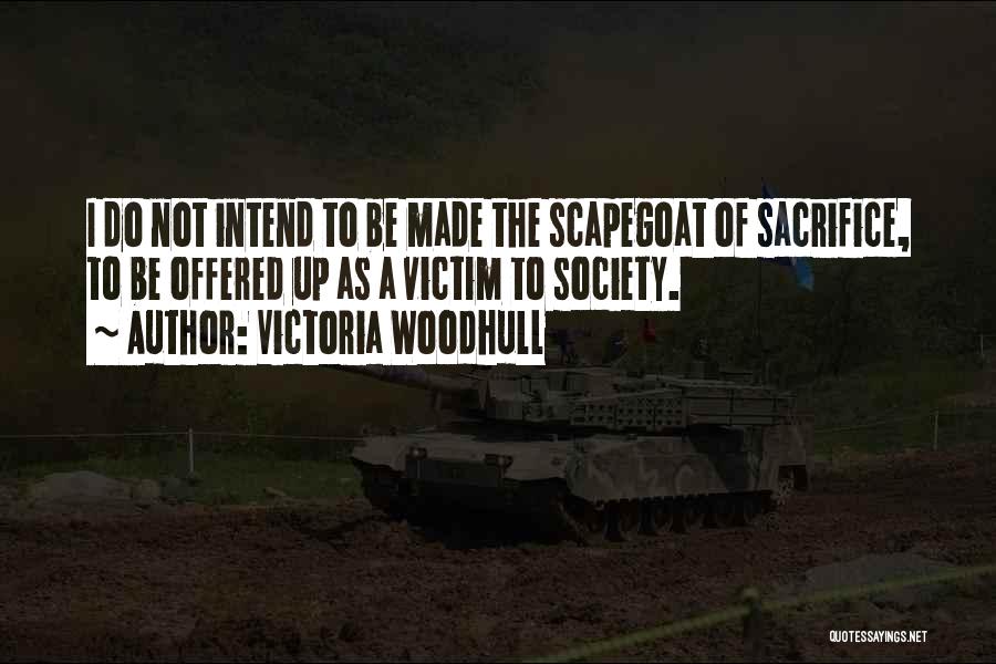 Victoria Woodhull Quotes: I Do Not Intend To Be Made The Scapegoat Of Sacrifice, To Be Offered Up As A Victim To Society.
