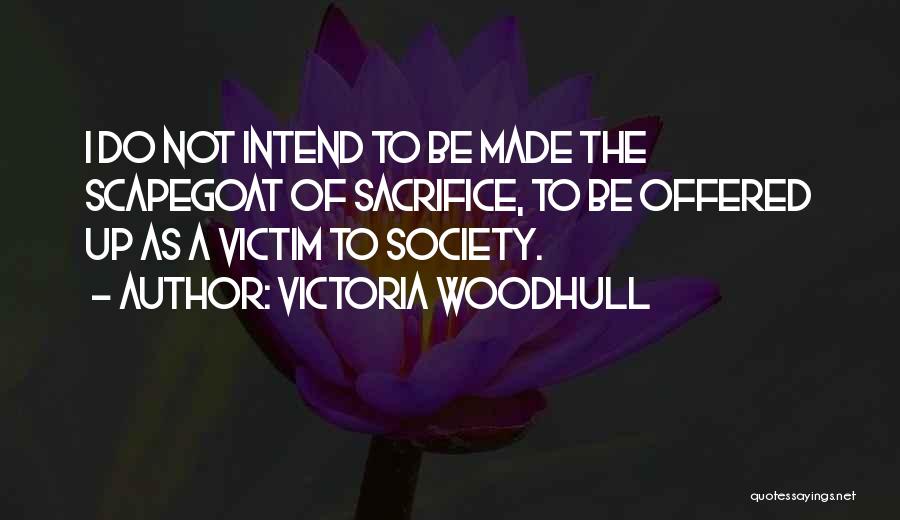 Victoria Woodhull Quotes: I Do Not Intend To Be Made The Scapegoat Of Sacrifice, To Be Offered Up As A Victim To Society.