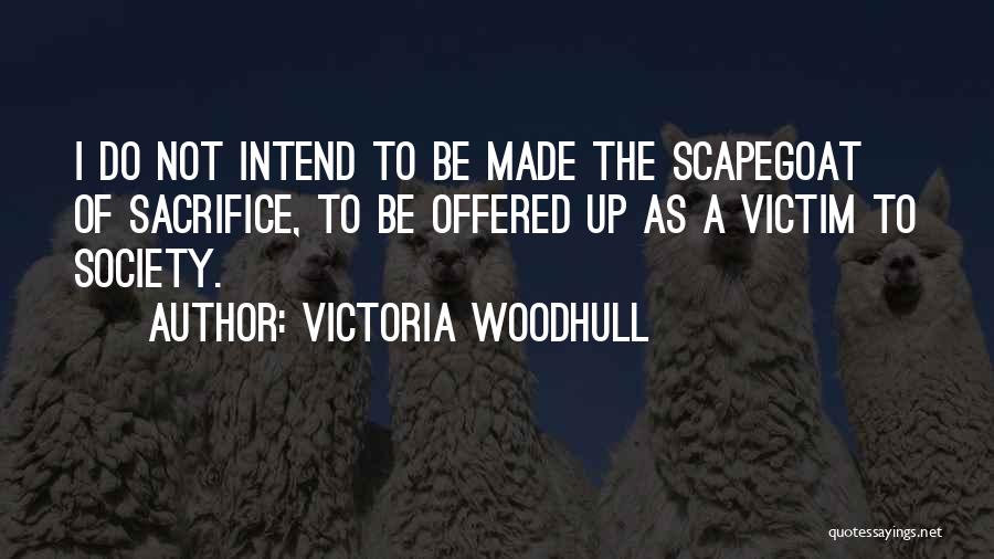 Victoria Woodhull Quotes: I Do Not Intend To Be Made The Scapegoat Of Sacrifice, To Be Offered Up As A Victim To Society.