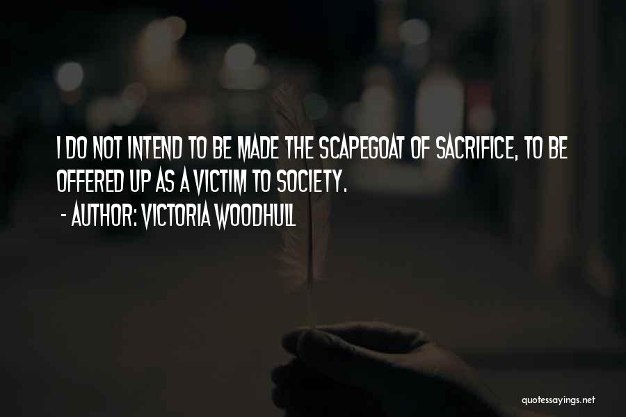 Victoria Woodhull Quotes: I Do Not Intend To Be Made The Scapegoat Of Sacrifice, To Be Offered Up As A Victim To Society.