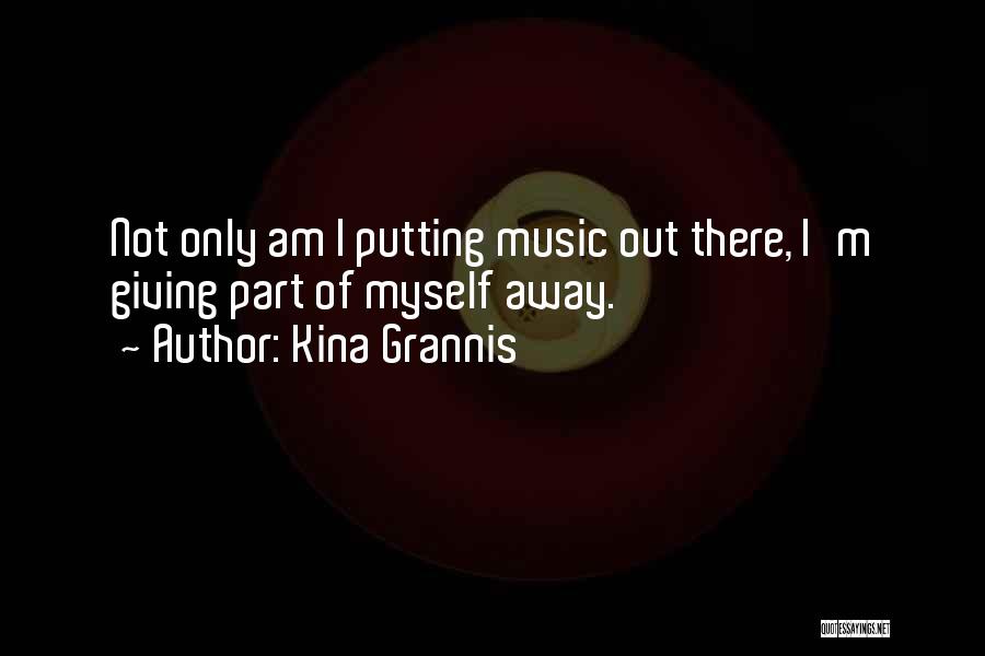 Kina Grannis Quotes: Not Only Am I Putting Music Out There, I'm Giving Part Of Myself Away.