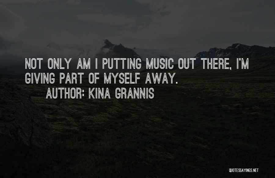 Kina Grannis Quotes: Not Only Am I Putting Music Out There, I'm Giving Part Of Myself Away.