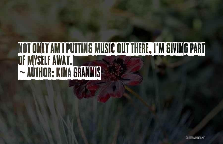 Kina Grannis Quotes: Not Only Am I Putting Music Out There, I'm Giving Part Of Myself Away.