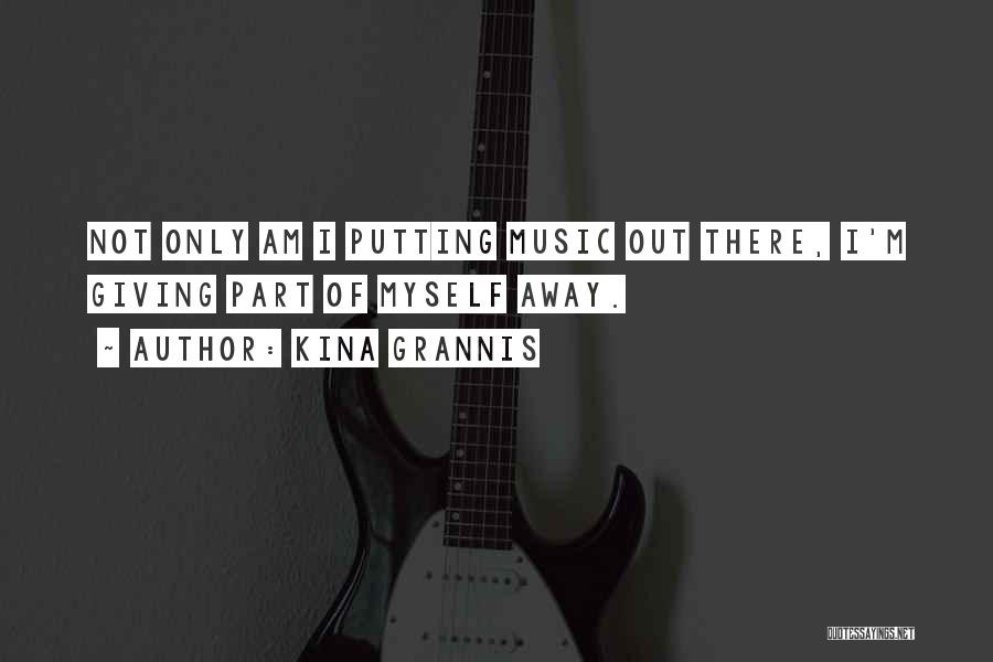 Kina Grannis Quotes: Not Only Am I Putting Music Out There, I'm Giving Part Of Myself Away.