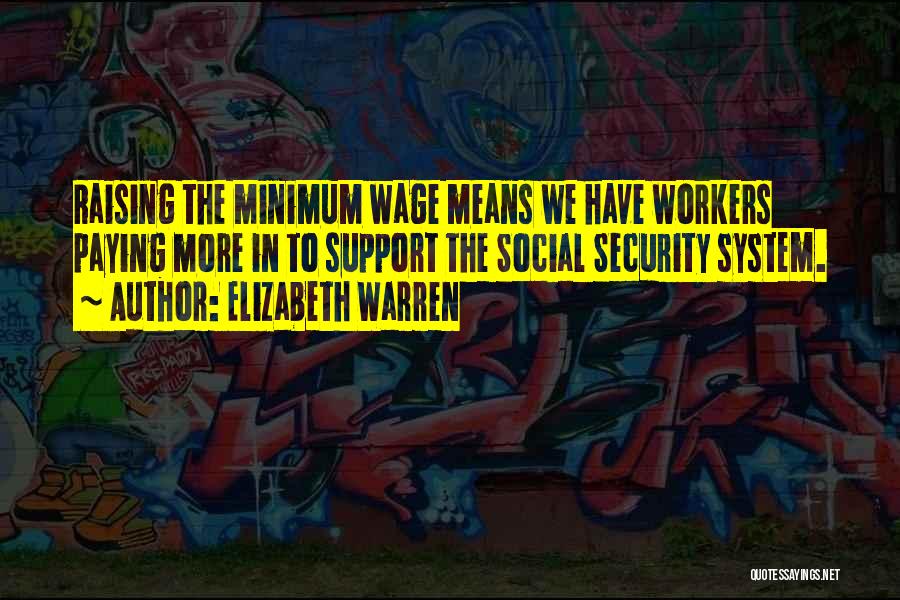 Elizabeth Warren Quotes: Raising The Minimum Wage Means We Have Workers Paying More In To Support The Social Security System.