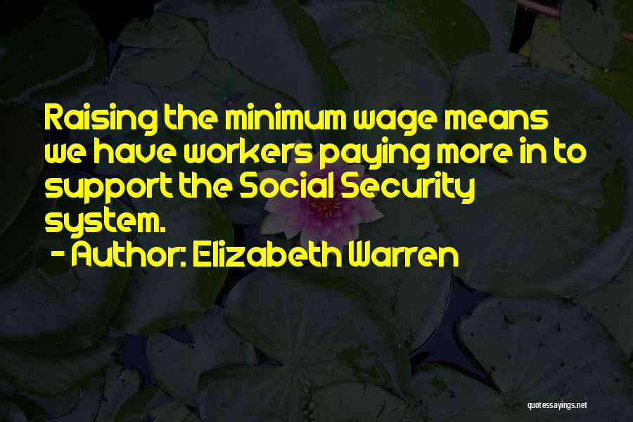 Elizabeth Warren Quotes: Raising The Minimum Wage Means We Have Workers Paying More In To Support The Social Security System.