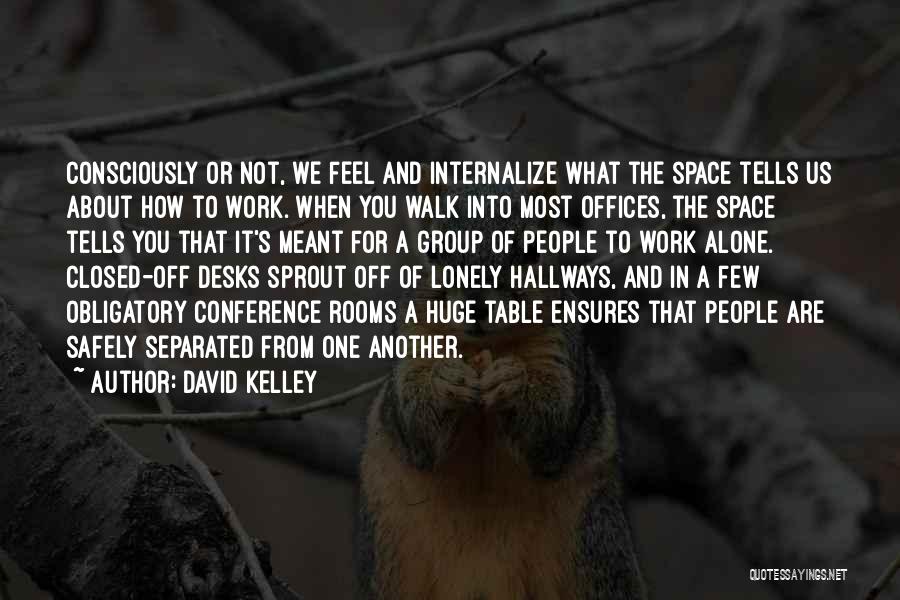 David Kelley Quotes: Consciously Or Not, We Feel And Internalize What The Space Tells Us About How To Work. When You Walk Into