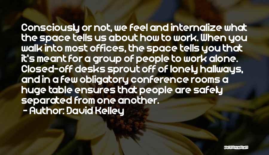 David Kelley Quotes: Consciously Or Not, We Feel And Internalize What The Space Tells Us About How To Work. When You Walk Into