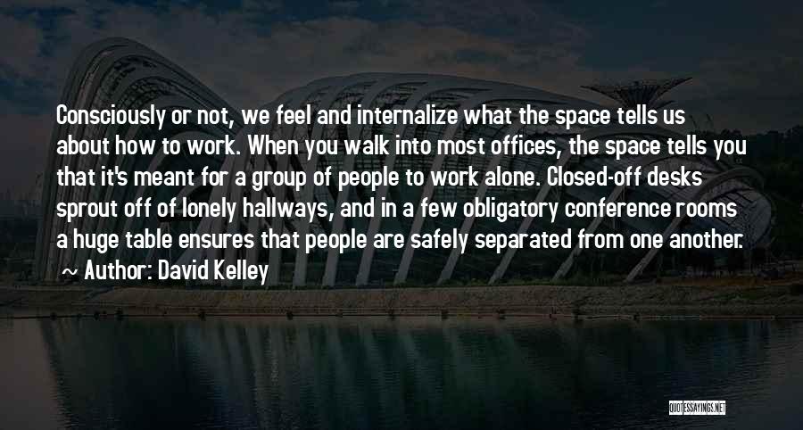 David Kelley Quotes: Consciously Or Not, We Feel And Internalize What The Space Tells Us About How To Work. When You Walk Into