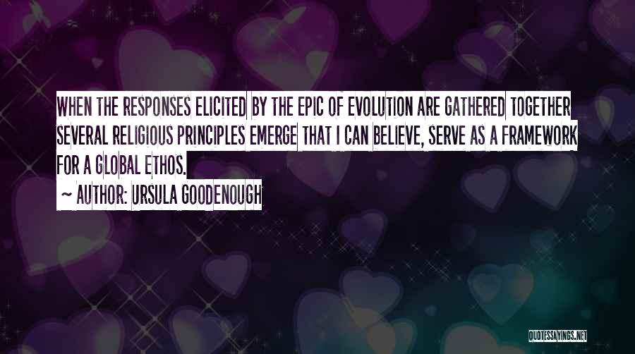 Ursula Goodenough Quotes: When The Responses Elicited By The Epic Of Evolution Are Gathered Together Several Religious Principles Emerge That I Can Believe,
