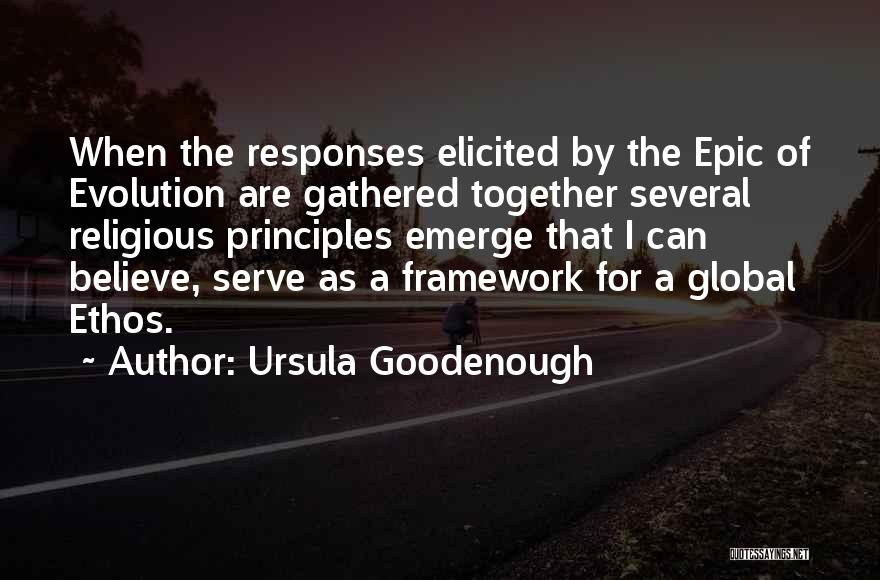 Ursula Goodenough Quotes: When The Responses Elicited By The Epic Of Evolution Are Gathered Together Several Religious Principles Emerge That I Can Believe,