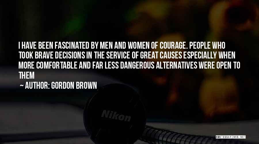 Gordon Brown Quotes: I Have Been Fascinated By Men And Women Of Courage. People Who Took Brave Decisions In The Service Of Great
