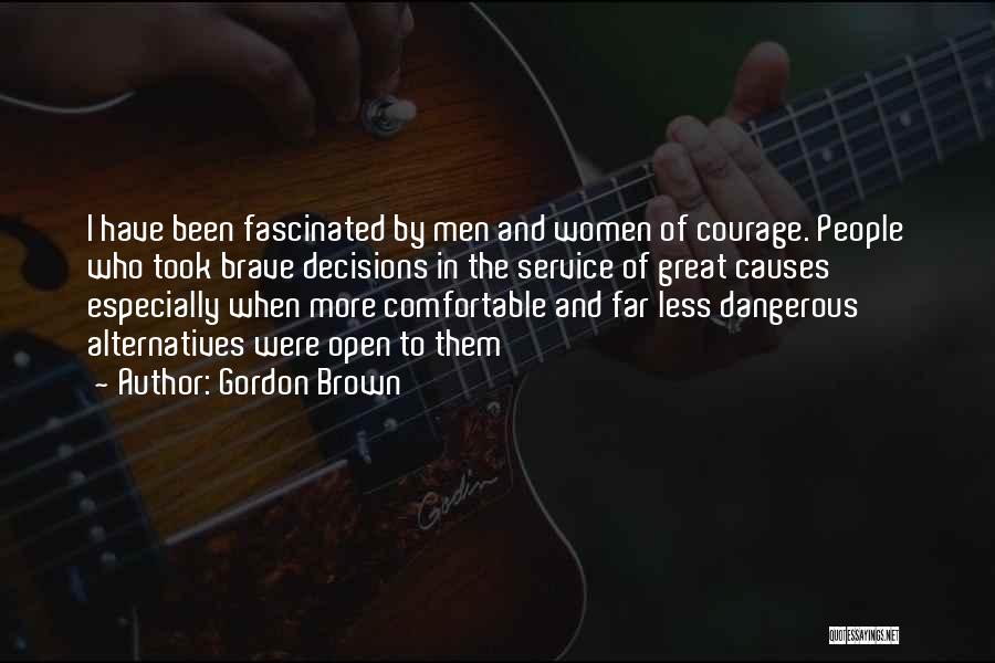 Gordon Brown Quotes: I Have Been Fascinated By Men And Women Of Courage. People Who Took Brave Decisions In The Service Of Great