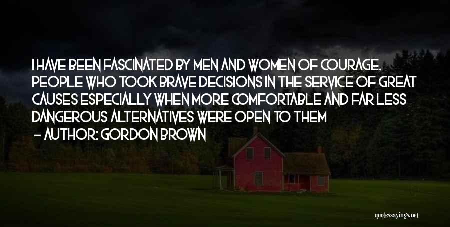 Gordon Brown Quotes: I Have Been Fascinated By Men And Women Of Courage. People Who Took Brave Decisions In The Service Of Great