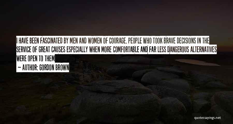 Gordon Brown Quotes: I Have Been Fascinated By Men And Women Of Courage. People Who Took Brave Decisions In The Service Of Great