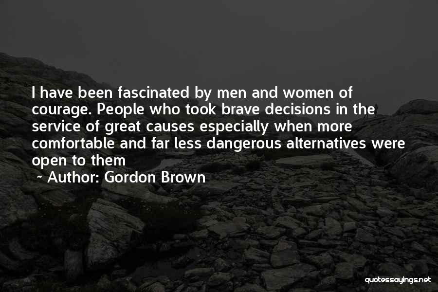 Gordon Brown Quotes: I Have Been Fascinated By Men And Women Of Courage. People Who Took Brave Decisions In The Service Of Great