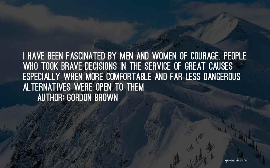 Gordon Brown Quotes: I Have Been Fascinated By Men And Women Of Courage. People Who Took Brave Decisions In The Service Of Great