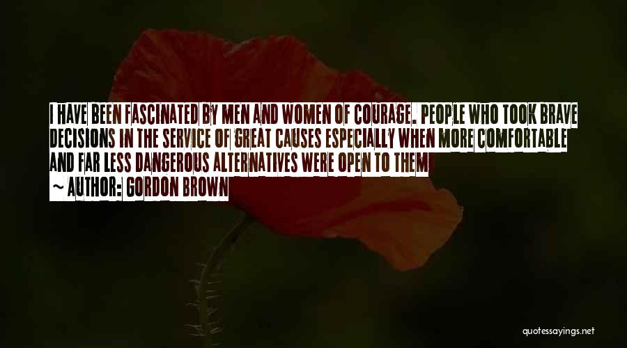 Gordon Brown Quotes: I Have Been Fascinated By Men And Women Of Courage. People Who Took Brave Decisions In The Service Of Great