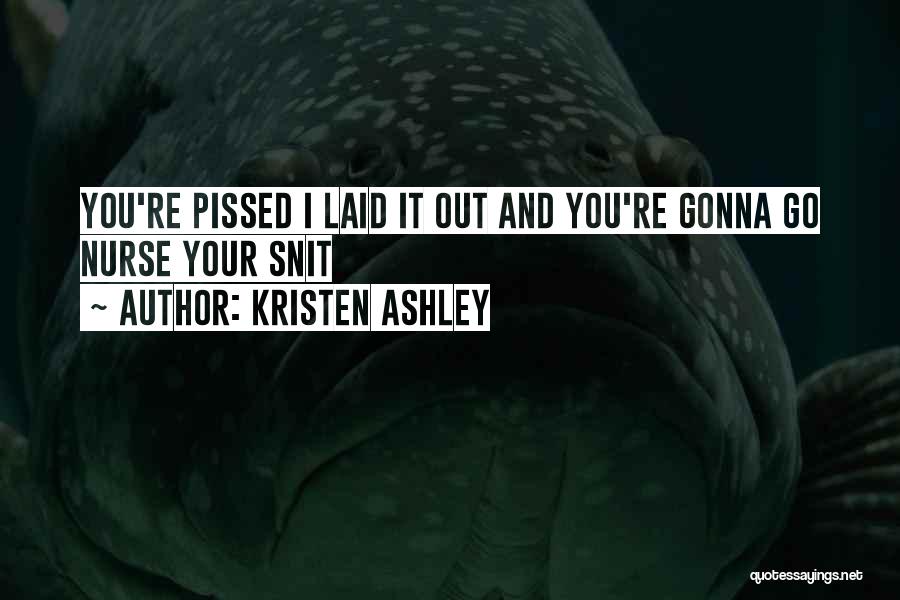 Kristen Ashley Quotes: You're Pissed I Laid It Out And You're Gonna Go Nurse Your Snit