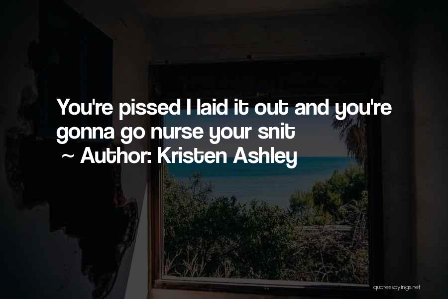 Kristen Ashley Quotes: You're Pissed I Laid It Out And You're Gonna Go Nurse Your Snit