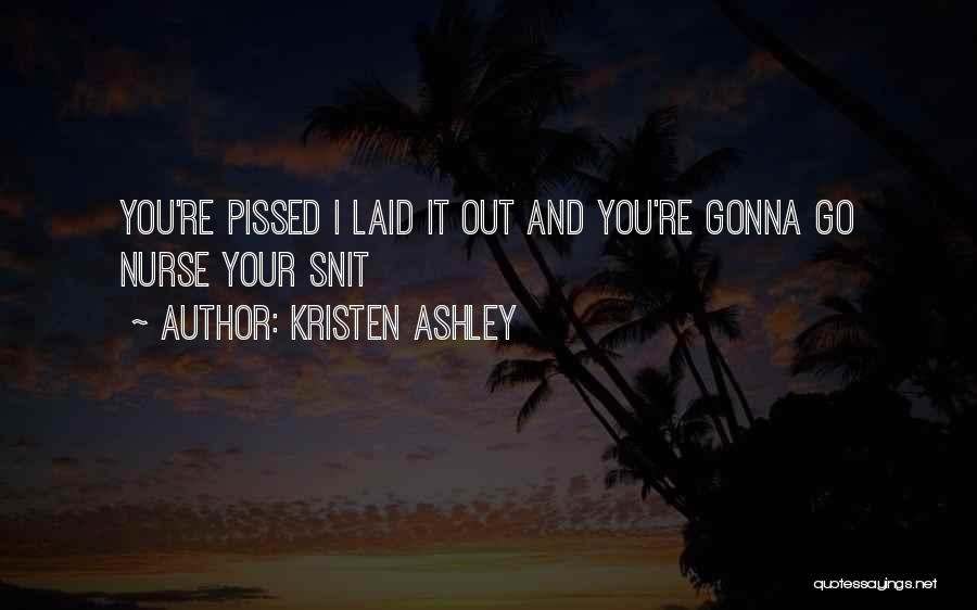 Kristen Ashley Quotes: You're Pissed I Laid It Out And You're Gonna Go Nurse Your Snit